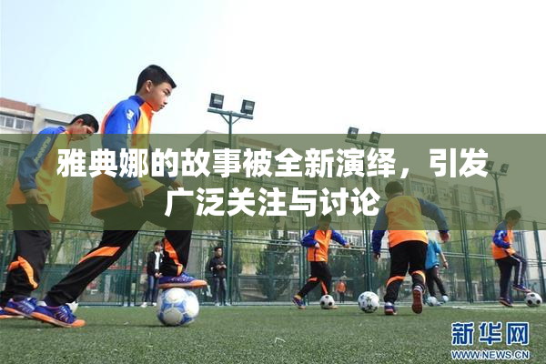 雅典娜的故事被全新演绎，引发广泛关注与讨论