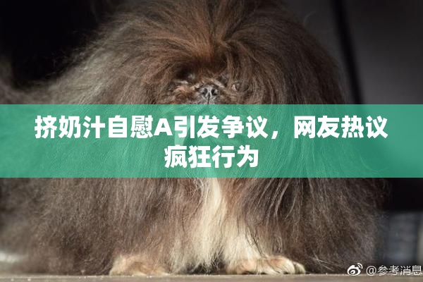 挤奶汁自慰A引发争议，网友热议疯狂行为