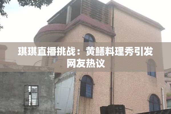 琪琪直播挑战：黄鳝料理秀引发网友热议
