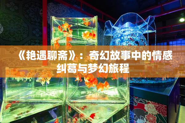 《艳遇聊斋》：奇幻故事中的情感纠葛与梦幻旅程