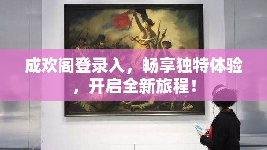 成欢阁登录入，畅享独特体验，开启全新旅程！