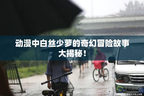 动漫中白丝少萝的奇幻冒险故事大揭秘！