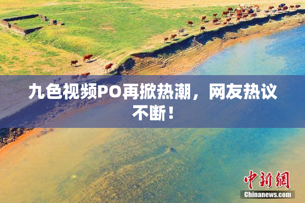九色视频PO再掀热潮，网友热议不断！