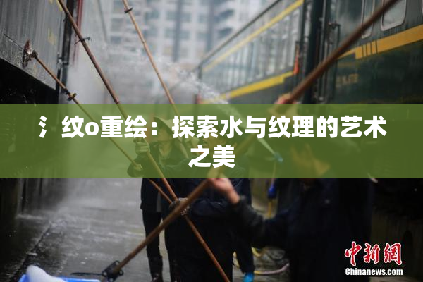 氵纹o重绘：探索水与纹理的艺术之美