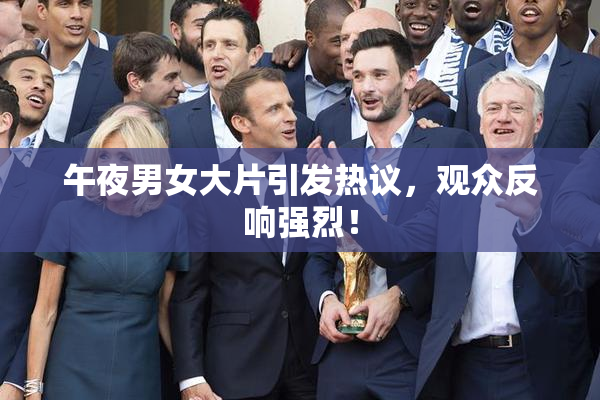 午夜男女大片引发热议，观众反响强烈！