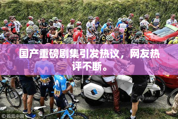 国产重磅剧集引发热议，网友热评不断。