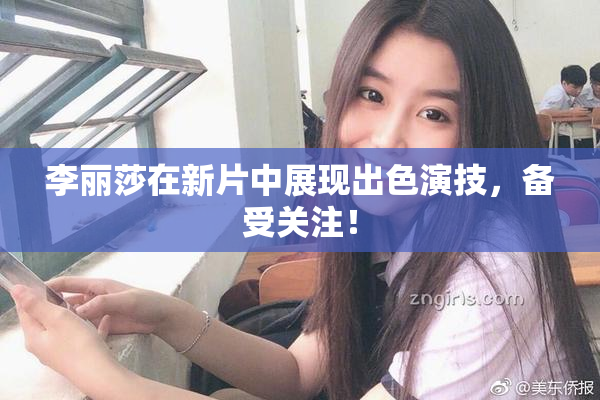 李丽莎在新片中展现出色演技，备受关注！