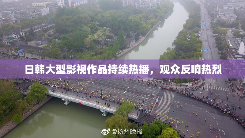 日韩大型影视作品持续热播，观众反响热烈