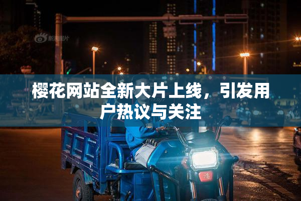 樱花网站全新大片上线，引发用户热议与关注