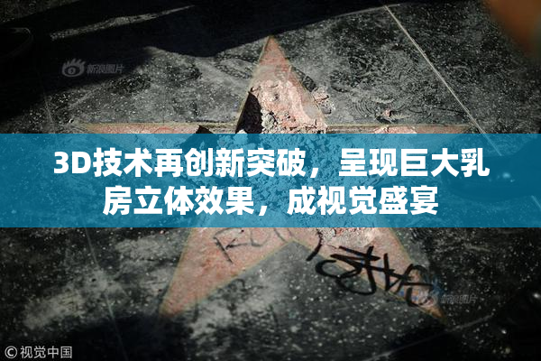 3D技术再创新突破，呈现巨大乳房立体效果，成视觉盛宴