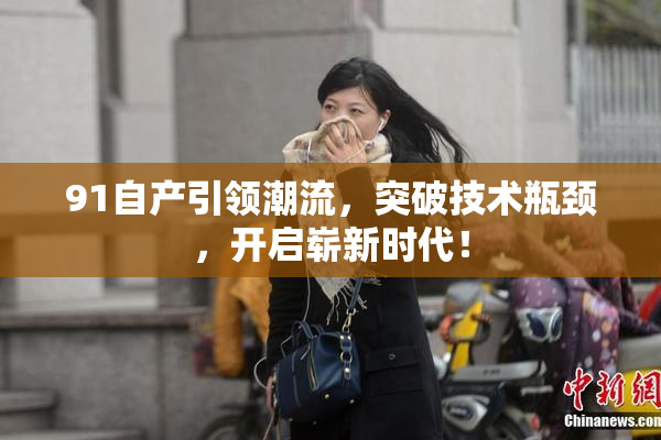 91自产引领潮流，突破技术瓶颈，开启崭新时代！