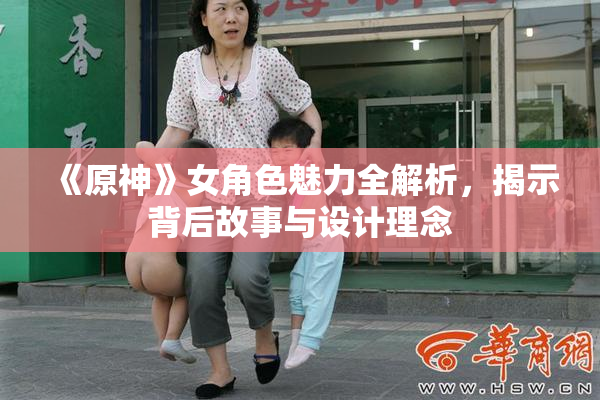 《原神》女角色魅力全解析，揭示背后故事与设计理念