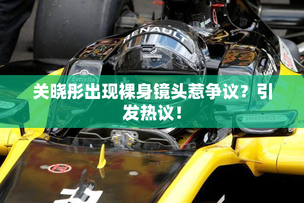 关晓彤出现裸身镜头惹争议？引发热议！