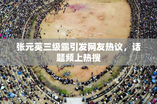 张元英三级露引发网友热议，话题频上热搜