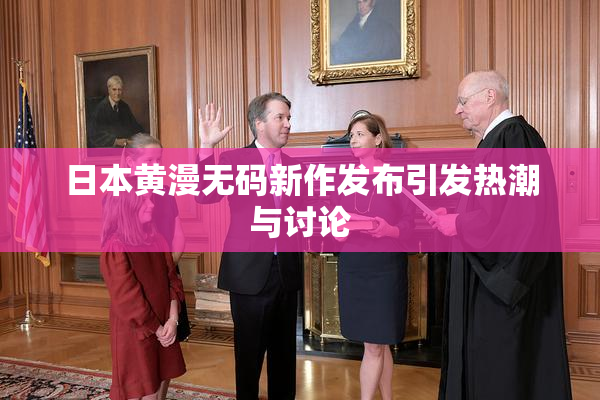日本黄漫无码新作发布引发热潮与讨论