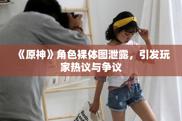 《原神》角色裸体图泄露，引发玩家热议与争议
