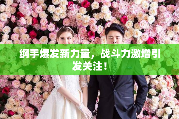 纲手爆发新力量，战斗力激增引发关注！