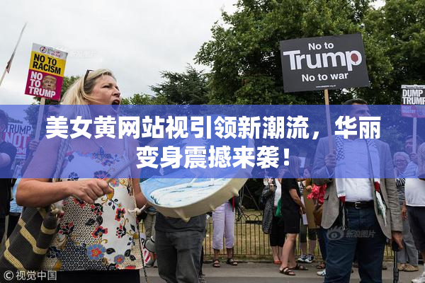 美女黄网站视引领新潮流，华丽变身震撼来袭！