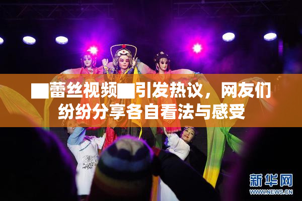 ▇蕾丝视频▇引发热议，网友们纷纷分享各自看法与感受