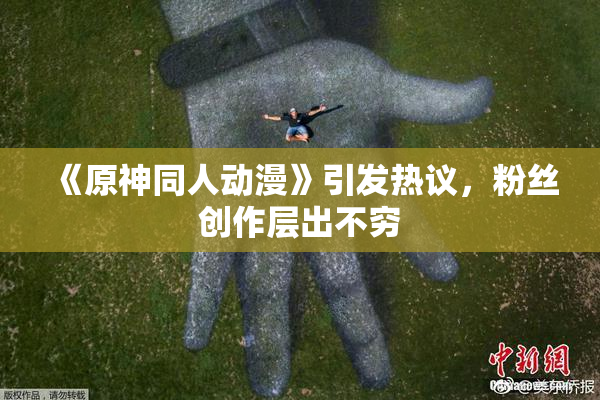 《原神同人动漫》引发热议，粉丝创作层出不穷