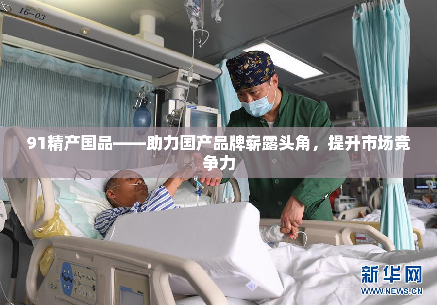 91精产国品——助力国产品牌崭露头角，提升市场竞争力