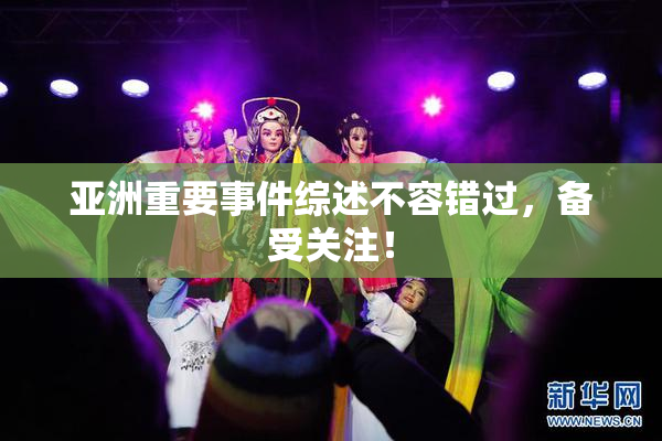 亚洲重要事件综述不容错过，备受关注！