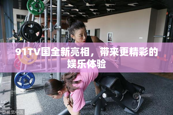 91TV国全新亮相，带来更精彩的娱乐体验