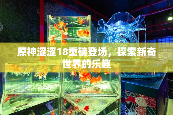 原神涩涩18重磅登场，探索新奇世界的乐趣