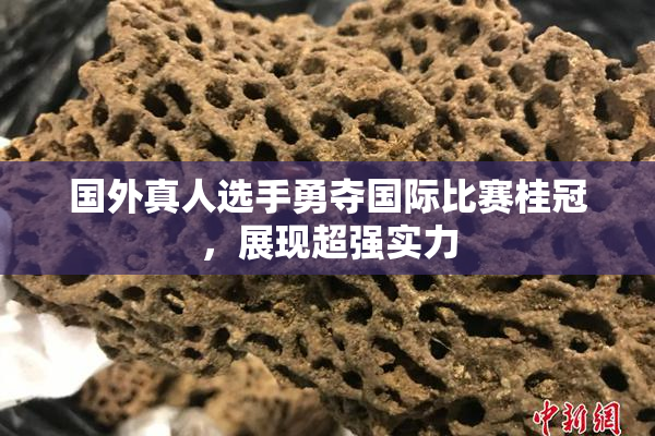 国外真人选手勇夺国际比赛桂冠，展现超强实力