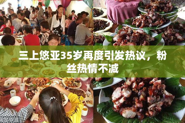三上悠亚35岁再度引发热议，粉丝热情不减