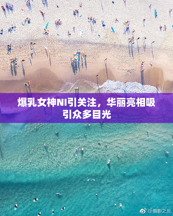 爆乳女神NI引关注，华丽亮相吸引众多目光
