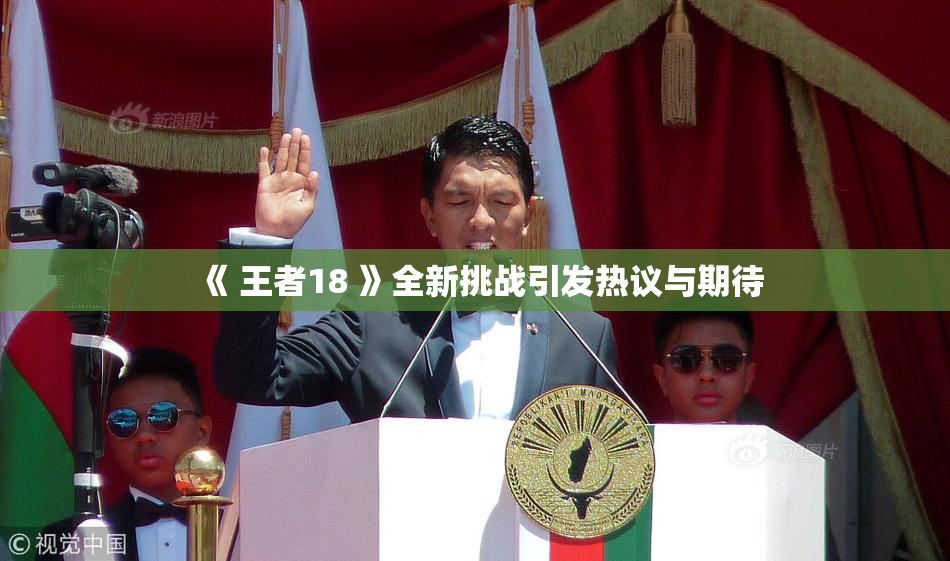 《 王者18 》全新挑战引发热议与期待