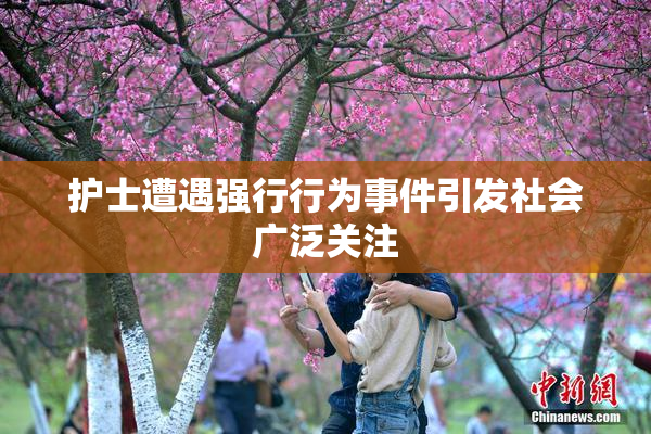护士遭遇强行行为事件引发社会广泛关注