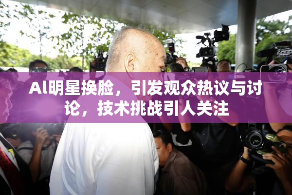 Al明星换脸，引发观众热议与讨论，技术挑战引人关注