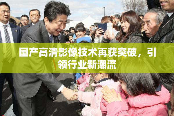 国产高清影像技术再获突破，引领行业新潮流