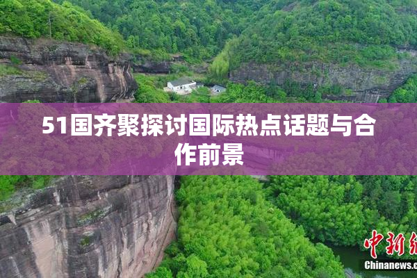 51国齐聚探讨国际热点话题与合作前景