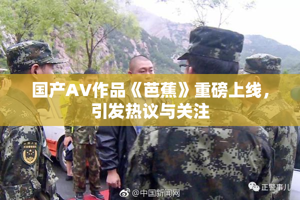 国产AV作品《芭蕉》重磅上线，引发热议与关注