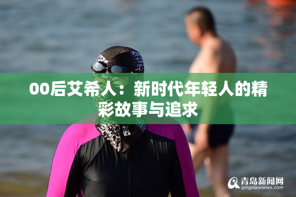 00后艾希人：新时代年轻人的精彩故事与追求