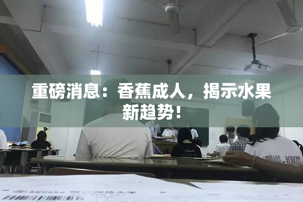重磅消息：香蕉成人，揭示水果新趋势！