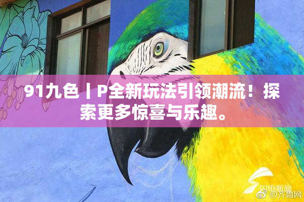 91九色丨P全新玩法引领潮流！探索更多惊喜与乐趣。