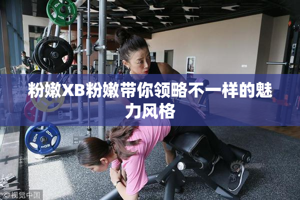 粉嫩XB粉嫩带你领略不一样的魅力风格
