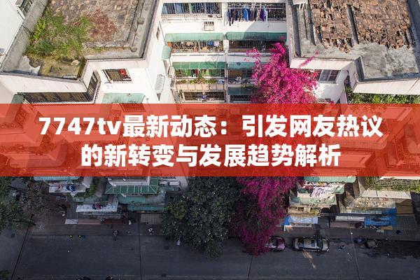 7747tv最新动态：引发网友热议的新转变与发展趋势解析