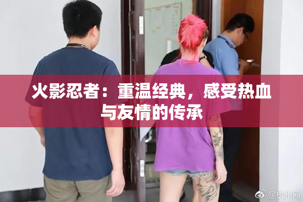 火影忍者：重温经典，感受热血与友情的传承