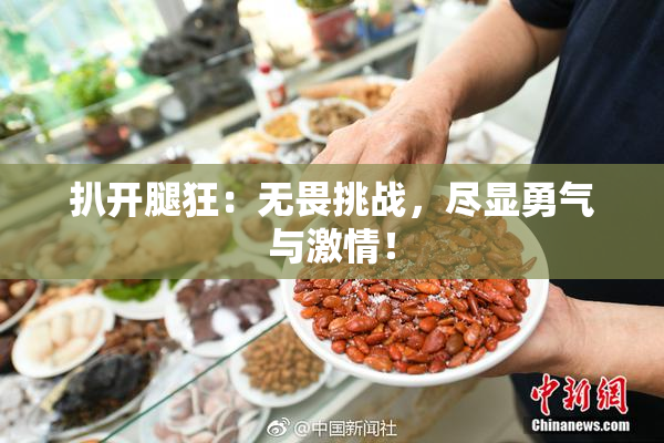 扒开腿狂：无畏挑战，尽显勇气与激情！