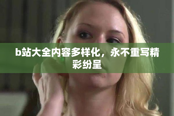 b站大全内容多样化，永不重写精彩纷呈