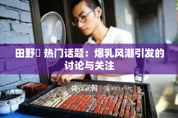 田野憂 热门话题：爆乳风潮引发的讨论与关注