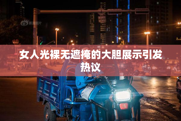 女人光裸无遮掩的大胆展示引发热议