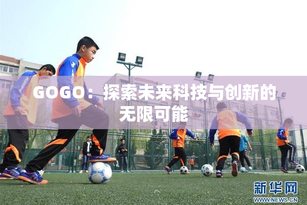 GOGO：探索未来科技与创新的无限可能