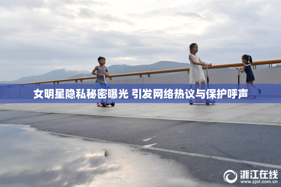 女明星隐私秘密曝光 引发网络热议与保护呼声
