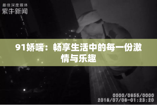 91娇喘：畅享生活中的每一份激情与乐趣